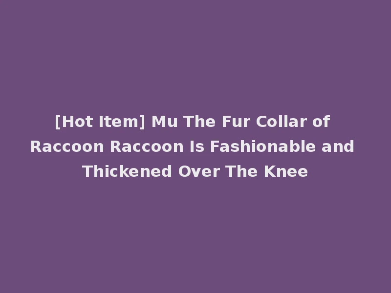 [Hot Item] Mu The Fur Collar of Raccoon Raccoon Is Fashionable and Thickened Over The Knee