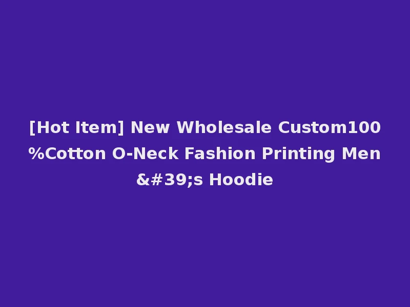 [Hot Item] New Wholesale Custom100%Cotton O-Neck Fashion Printing Men's Hoodie