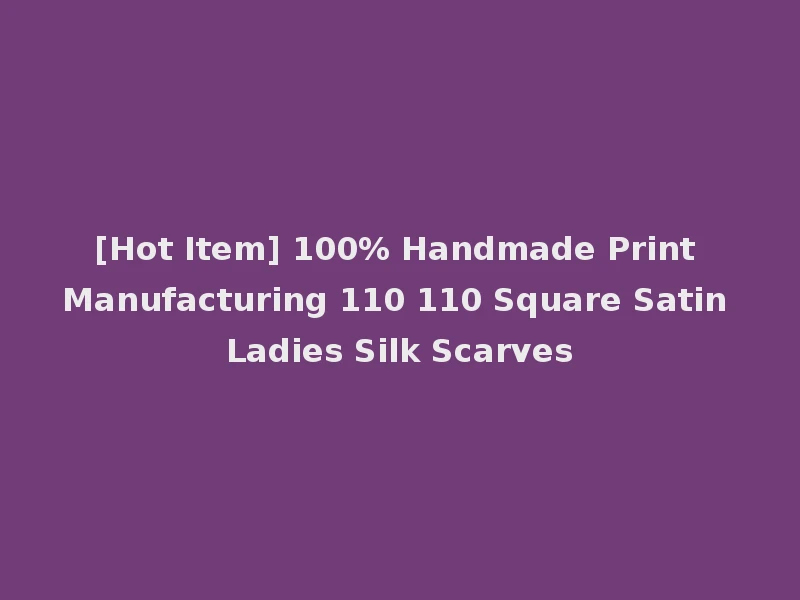 [Hot Item] 100% Handmade Print Manufacturing 110 110 Square Satin Ladies Silk Scarves
