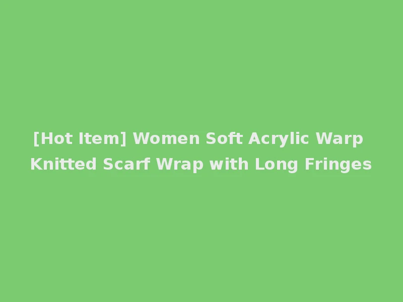 [Hot Item] Women Soft Acrylic Warp Knitted Scarf Wrap with Long Fringes