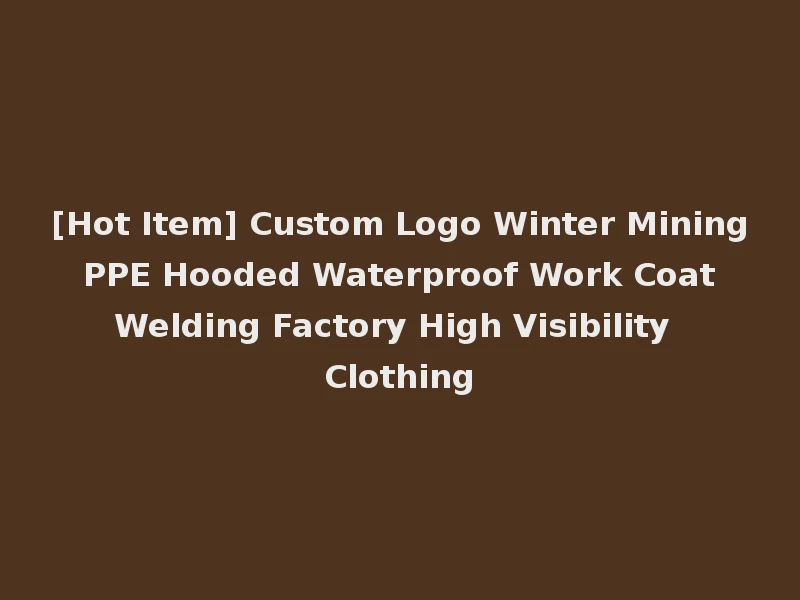 [Hot Item] Custom Logo Winter Mining PPE Hooded Waterproof Work Coat Welding Factory High Visibility Clothing