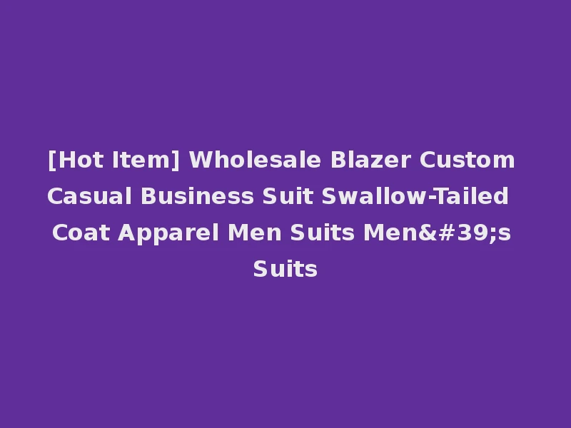 [Hot Item] Wholesale Blazer Custom Casual Business Suit Swallow-Tailed Coat Apparel Men Suits Men's Suits