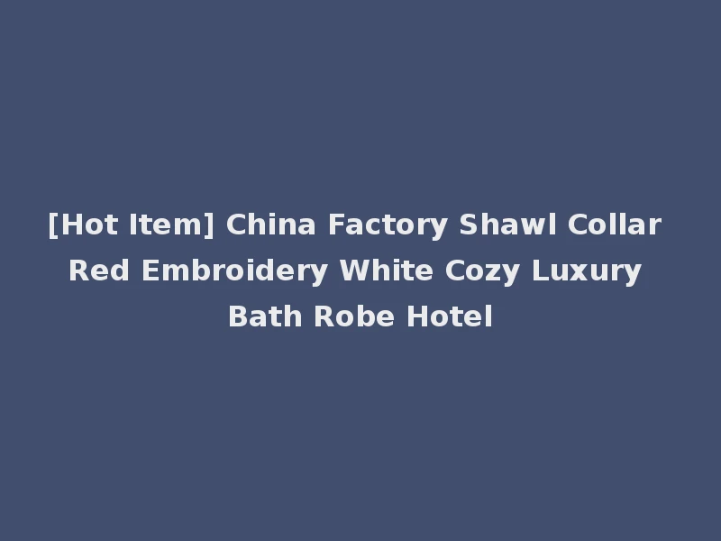 [Hot Item] China Factory Shawl Collar Red Embroidery White Cozy Luxury Bath Robe Hotel