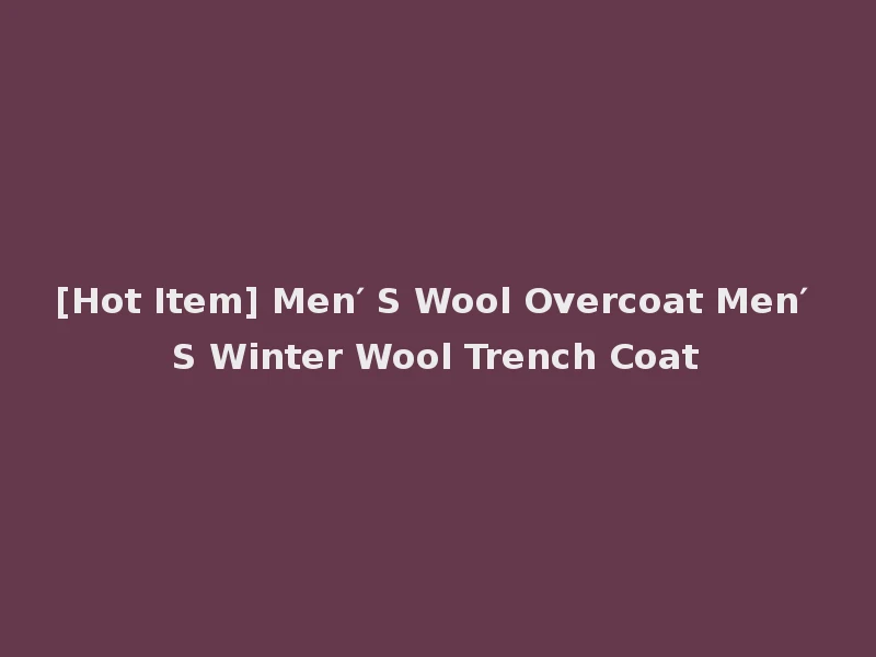 [Hot Item] Men′ S Wool Overcoat Men′ S Winter Wool Trench Coat