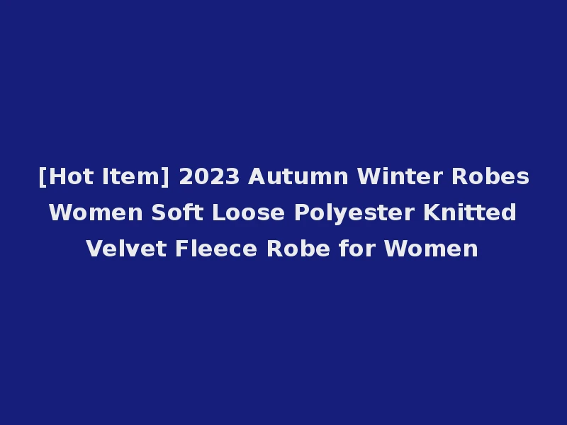 [Hot Item] 2023 Autumn Winter Robes Women Soft Loose Polyester Knitted Velvet Fleece Robe for Women