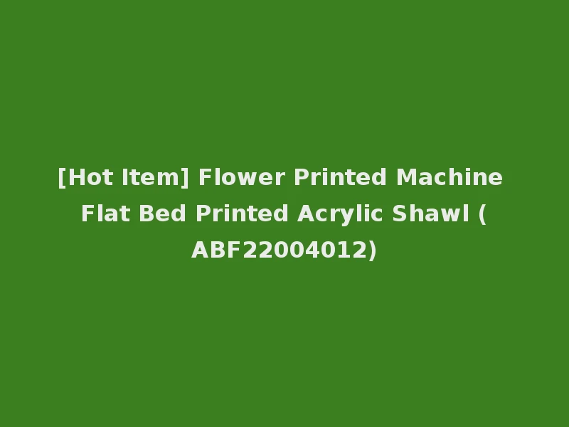 [Hot Item] Flower Printed Machine Flat Bed Printed Acrylic Shawl (ABF22004012)