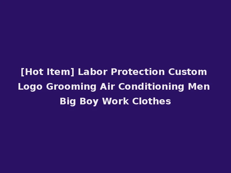 [Hot Item] Labor Protection Custom Logo Grooming Air Conditioning Men Big Boy Work Clothes