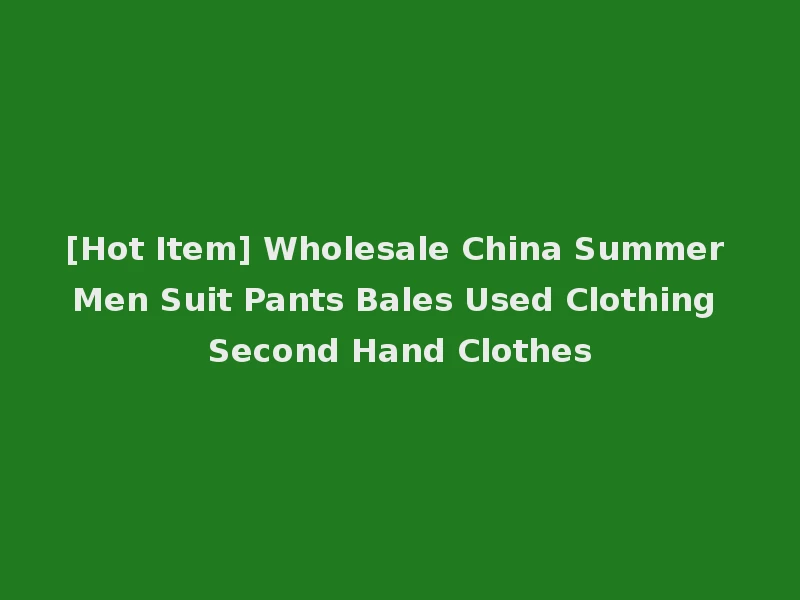 [Hot Item] Wholesale China Summer Men Suit Pants Bales Used Clothing Second Hand Clothes