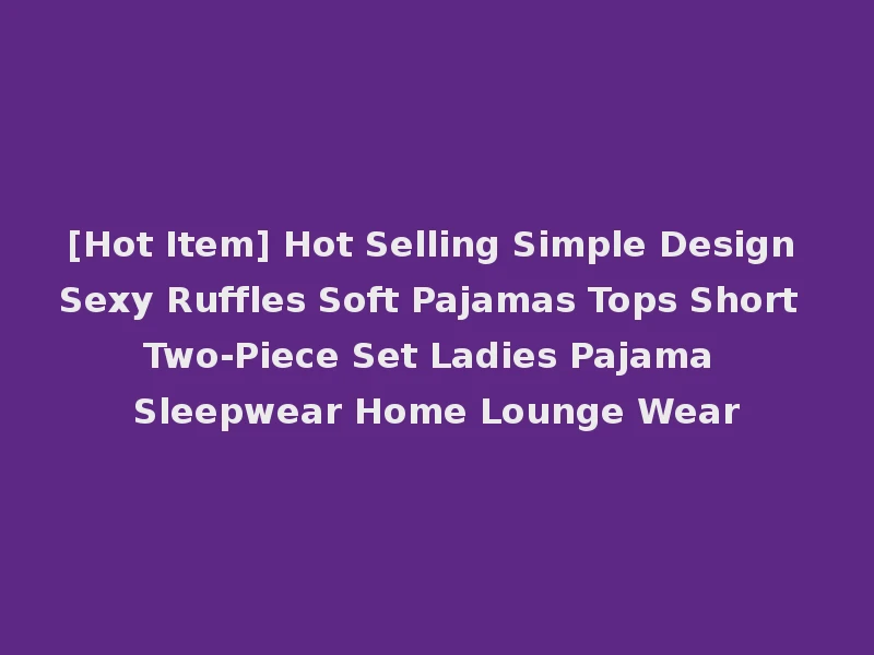 [Hot Item] Hot Selling Simple Design Sexy Ruffles Soft Pajamas Tops Short Two-Piece Set Ladies Pajama Sleepwear Home Lounge Wear