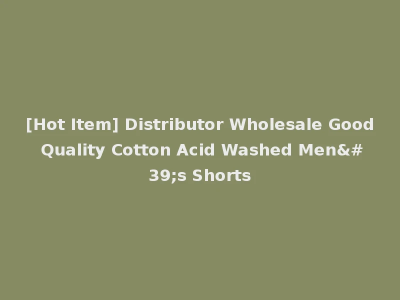 [Hot Item] Distributor Wholesale Good Quality Cotton Acid Washed Men's Shorts