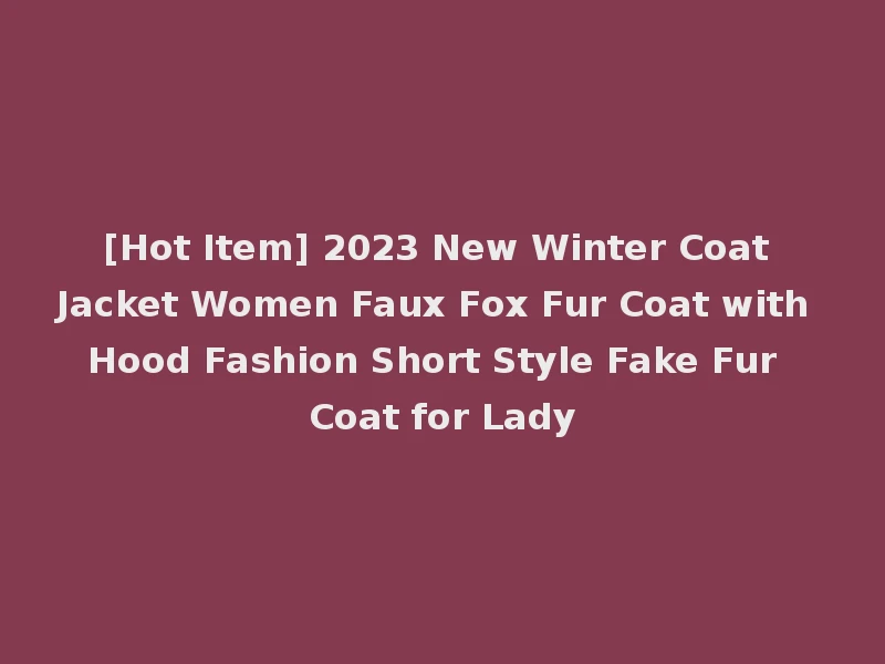 [Hot Item] 2023 New Winter Coat Jacket Women Faux Fox Fur Coat with Hood Fashion Short Style Fake Fur Coat for Lady