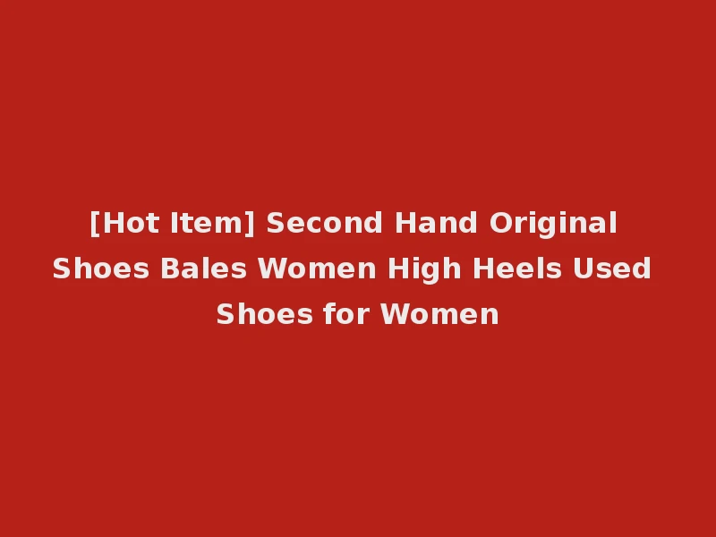 [Hot Item] Second Hand Original Shoes Bales Women High Heels Used Shoes for Women