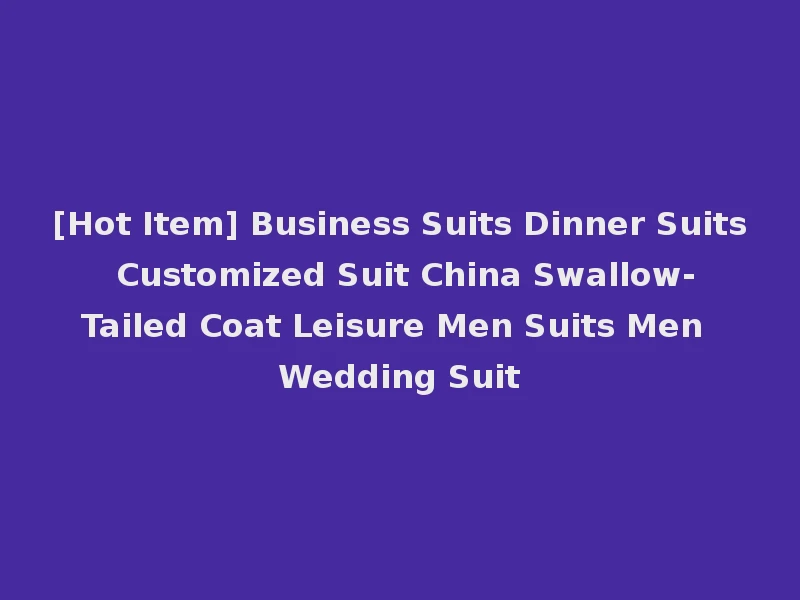 [Hot Item] Business Suits Dinner Suits Customized Suit China Swallow-Tailed Coat Leisure Men Suits Men Wedding Suit