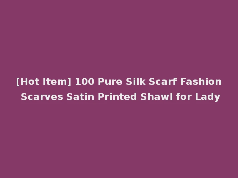 [Hot Item] 100 Pure Silk Scarf Fashion Scarves Satin Printed Shawl for Lady
