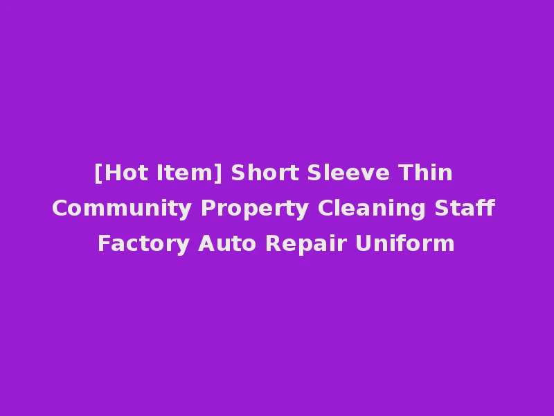 [Hot Item] Short Sleeve Thin Community Property Cleaning Staff Factory Auto Repair Uniform