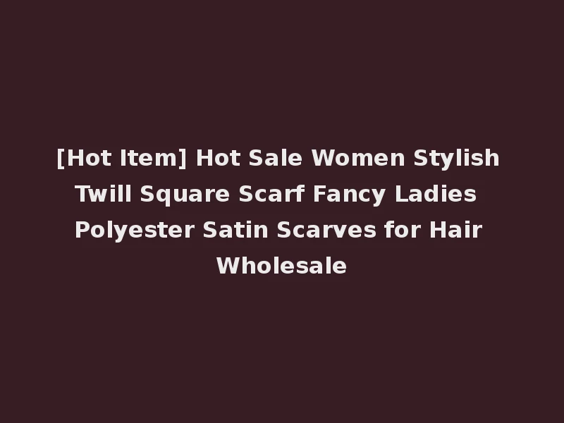 [Hot Item] Hot Sale Women Stylish Twill Square Scarf Fancy Ladies Polyester Satin Scarves for Hair Wholesale