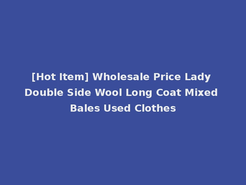 [Hot Item] Wholesale Price Lady Double Side Wool Long Coat Mixed Bales Used Clothes
