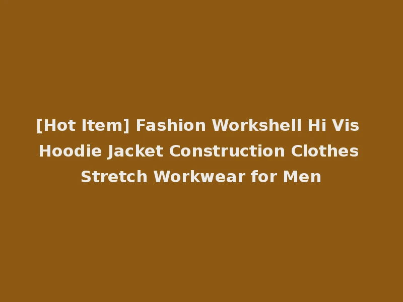 [Hot Item] Fashion Workshell Hi Vis Hoodie Jacket Construction Clothes Stretch Workwear for Men