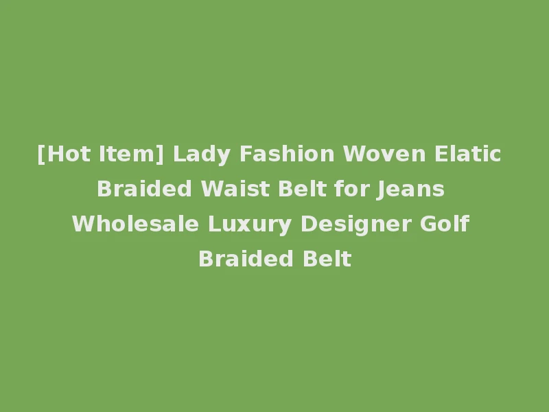 [Hot Item] Lady Fashion Woven Elatic Braided Waist Belt for Jeans Wholesale Luxury Designer Golf Braided Belt