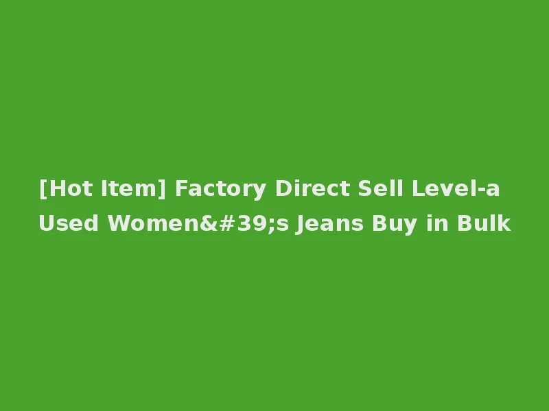 [Hot Item] Factory Direct Sell Level-a Used Women's Jeans Buy in Bulk