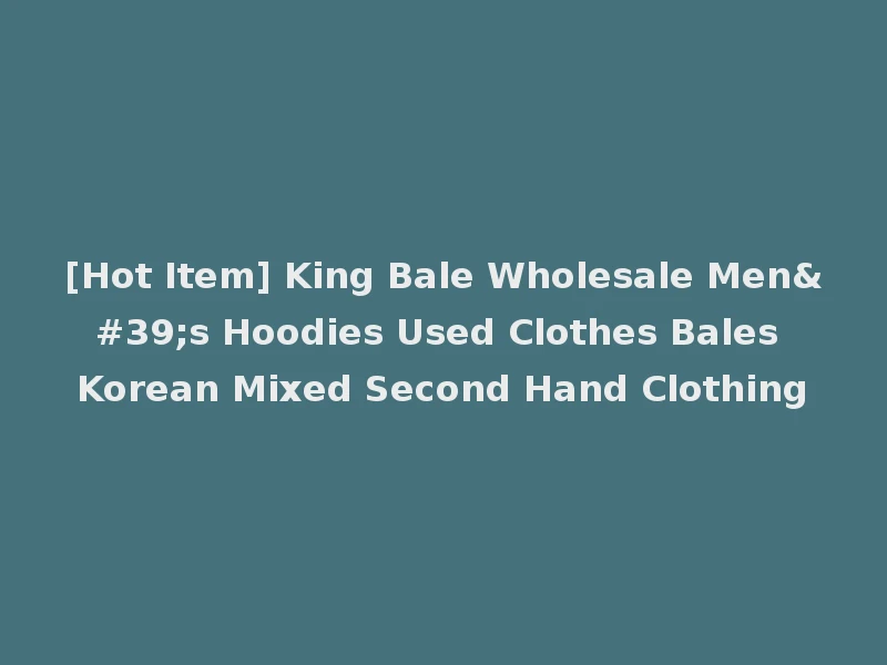 [Hot Item] King Bale Wholesale Men's Hoodies Used Clothes Bales Korean Mixed Second Hand Clothing