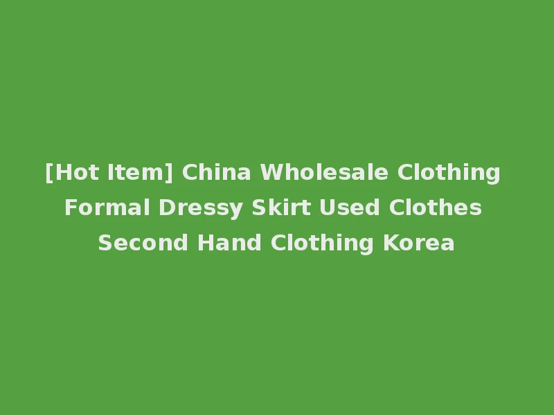 [Hot Item] China Wholesale Clothing Formal Dressy Skirt Used Clothes Second Hand Clothing Korea