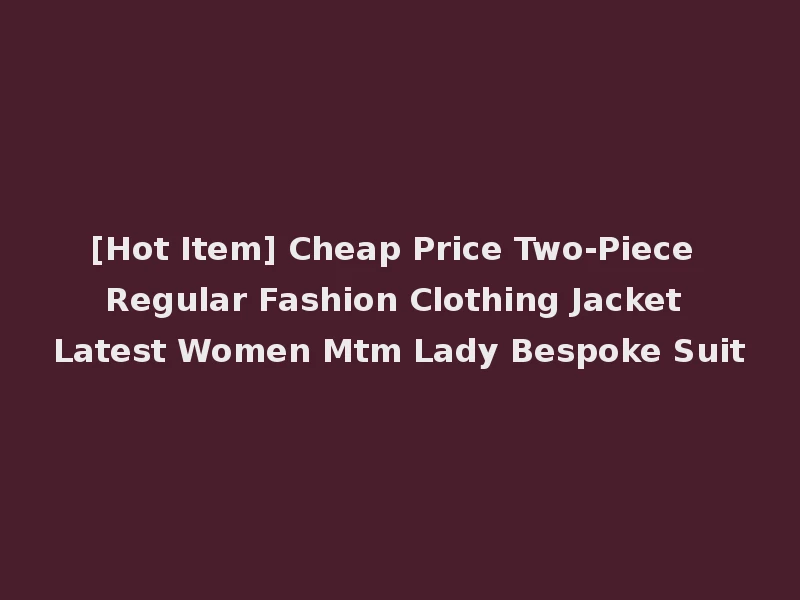 [Hot Item] Cheap Price Two-Piece Regular Fashion Clothing Jacket Latest Women Mtm Lady Bespoke Suit