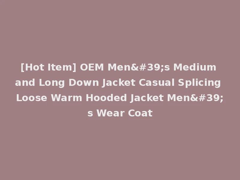 [Hot Item] OEM Men's Medium and Long Down Jacket Casual Splicing Loose Warm Hooded Jacket Men's Wear Coat
