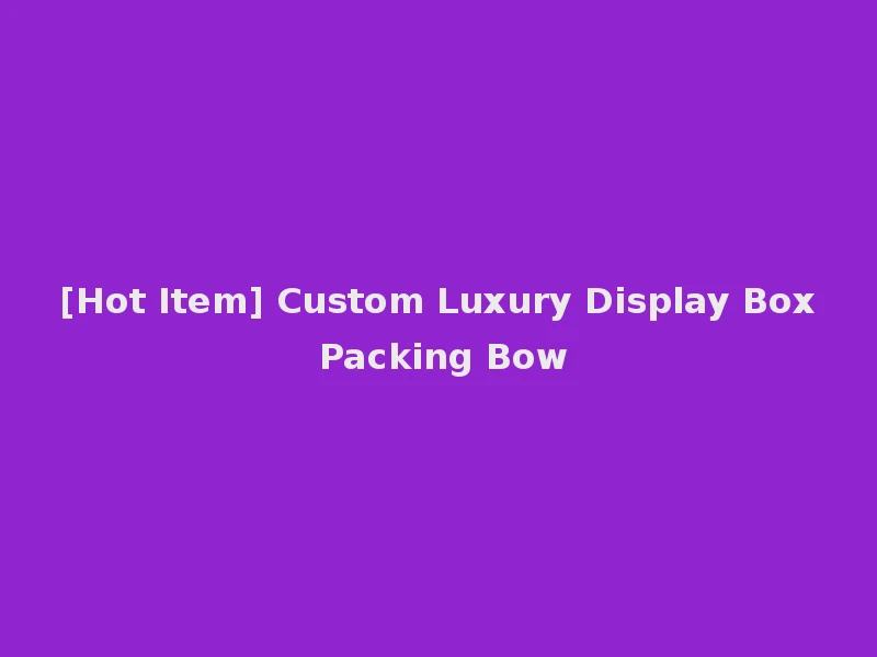 [Hot Item] Custom Luxury Display Box Packing Bow