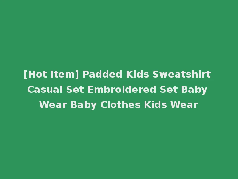 [Hot Item] Padded Kids Sweatshirt Casual Set Embroidered Set Baby Wear Baby Clothes Kids Wear