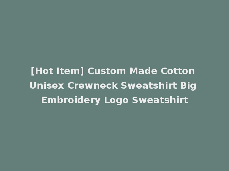 [Hot Item] Custom Made Cotton Unisex Crewneck Sweatshirt Big Embroidery Logo Sweatshirt