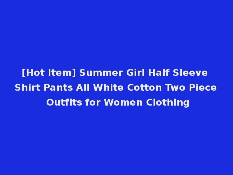[Hot Item] Summer Girl Half Sleeve Shirt Pants All White Cotton Two Piece Outfits for Women Clothing