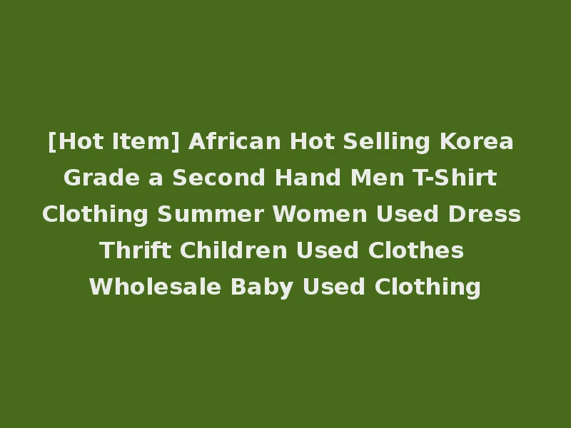 [Hot Item] African Hot Selling Korea Grade a Second Hand Men T-Shirt Clothing Summer Women Used Dress Thrift Children Used Clothes Wholesale Baby Used Clothing