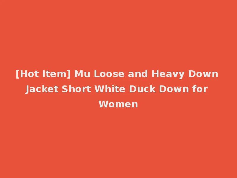 [Hot Item] Mu Loose and Heavy Down Jacket Short White Duck Down for Women