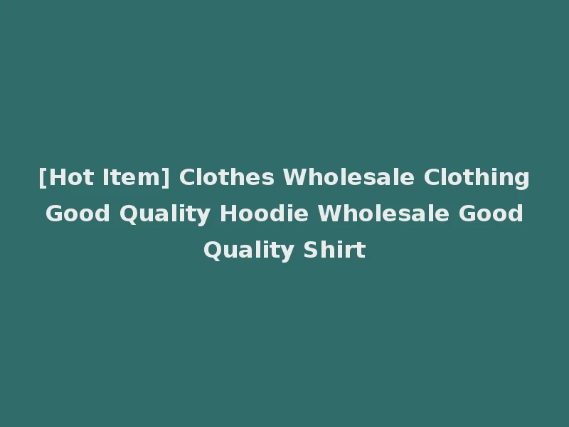 [Hot Item] Clothes Wholesale Clothing Good Quality Hoodie Wholesale Good Quality Shirt
