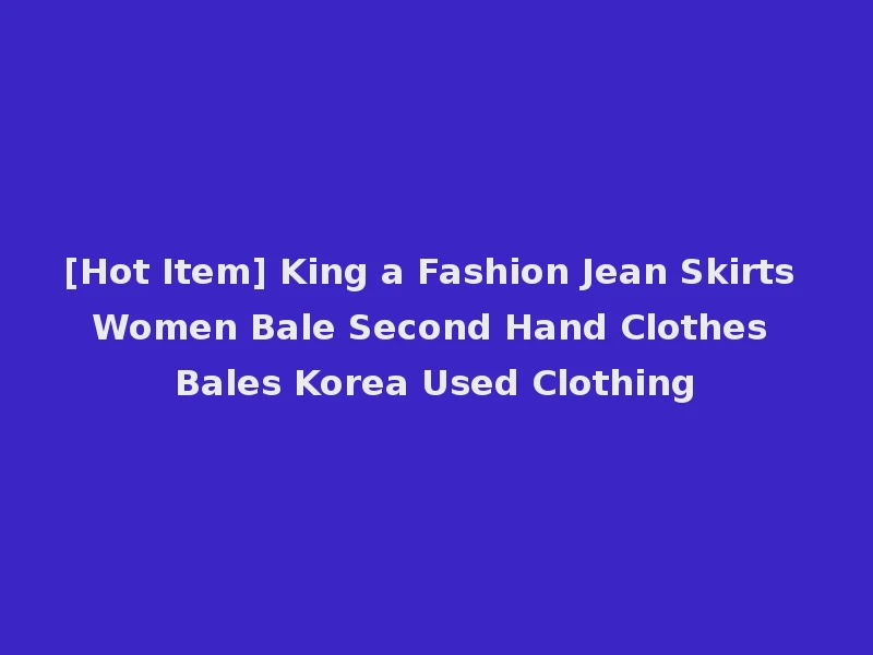 [Hot Item] King a Fashion Jean Skirts Women Bale Second Hand Clothes Bales Korea Used Clothing