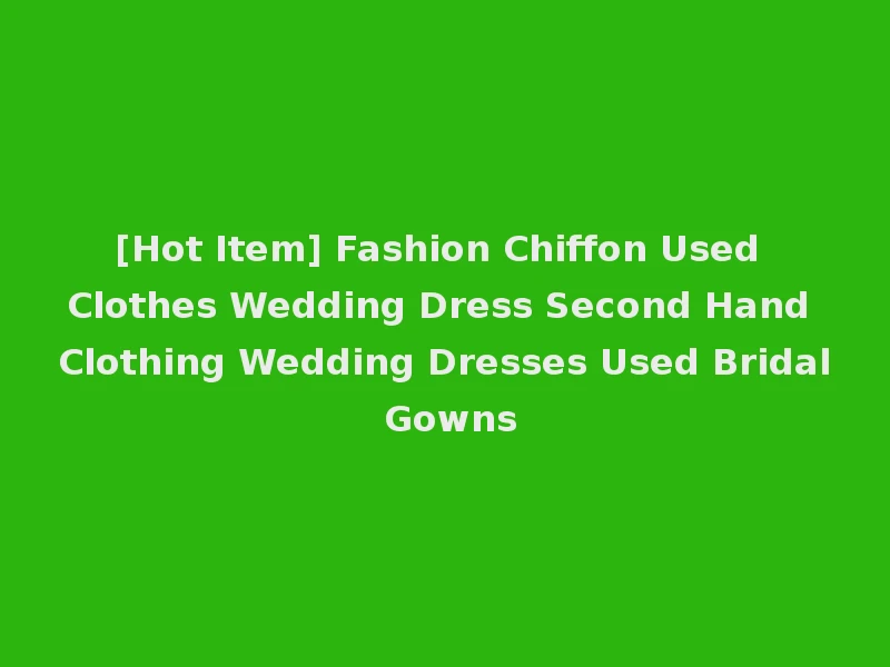 [Hot Item] Fashion Chiffon Used Clothes Wedding Dress Second Hand Clothing Wedding Dresses Used Bridal Gowns