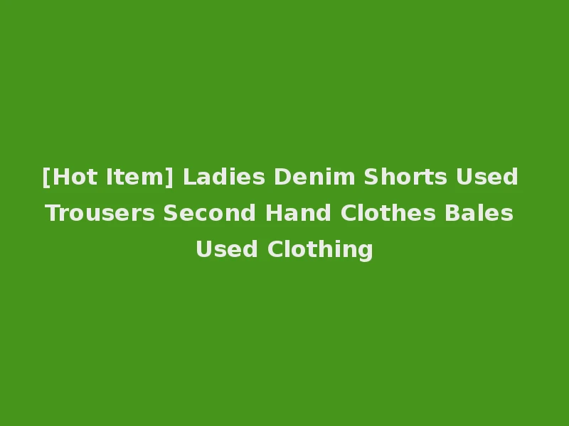 [Hot Item] Ladies Denim Shorts Used Trousers Second Hand Clothes Bales Used Clothing