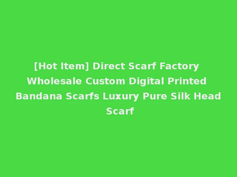 [Hot Item] Direct Scarf Factory Wholesale Custom Digital Printed Bandana Scarfs Luxury Pure Silk Head Scarf