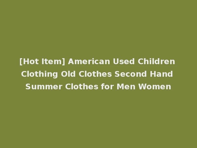 [Hot Item] American Used Children Clothing Old Clothes Second Hand Summer Clothes for Men Women
