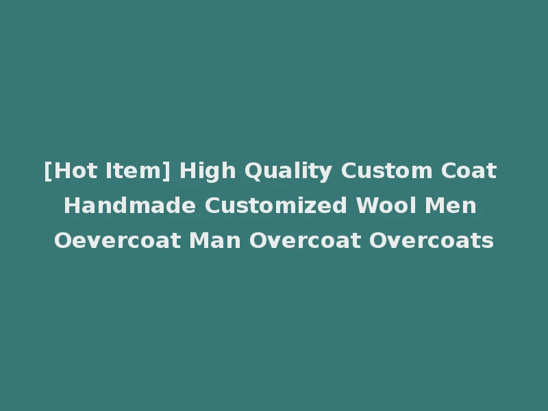 [Hot Item] High Quality Custom Coat Handmade Customized Wool Men Oevercoat Man Overcoat Overcoats