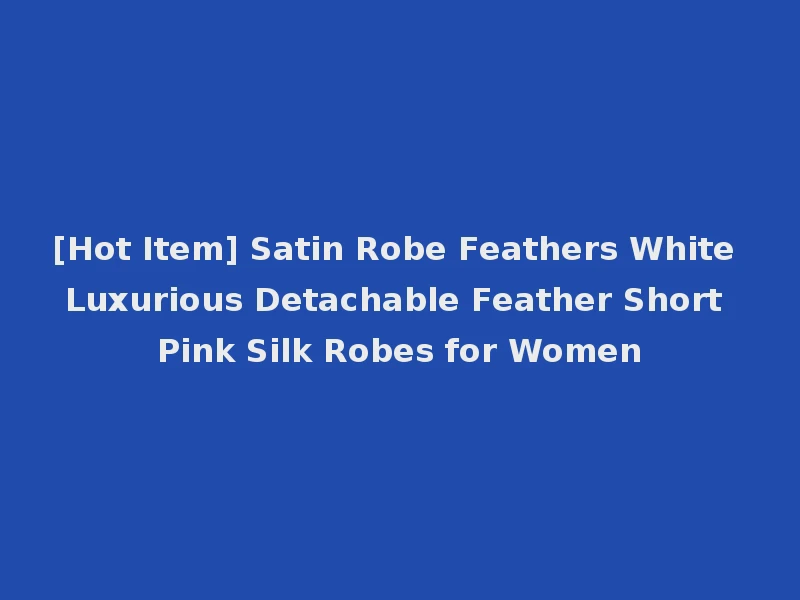 [Hot Item] Satin Robe Feathers White Luxurious Detachable Feather Short Pink Silk Robes for Women