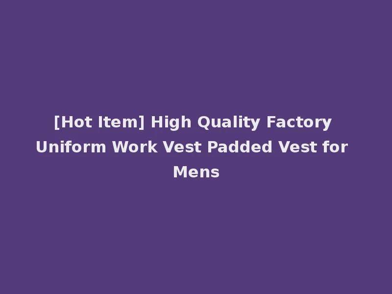 [Hot Item] High Quality Factory Uniform Work Vest Padded Vest for Mens