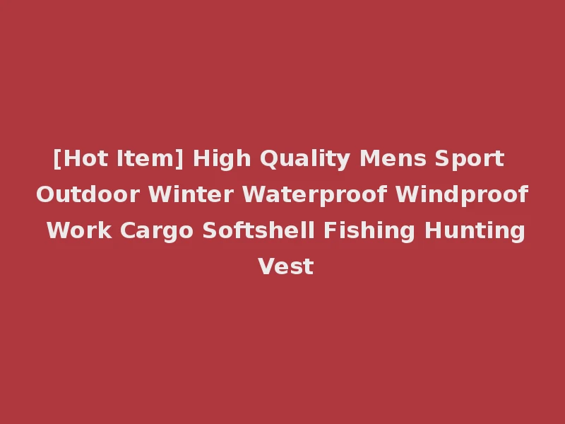 [Hot Item] High Quality Mens Sport Outdoor Winter Waterproof Windproof Work Cargo Softshell Fishing Hunting Vest