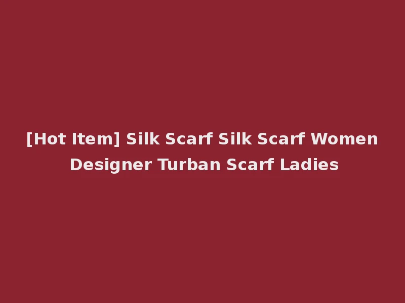 [Hot Item] Silk Scarf Silk Scarf Women Designer Turban Scarf Ladies