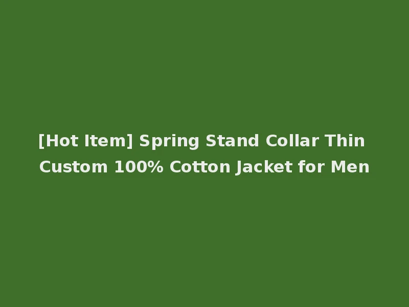 [Hot Item] Spring Stand Collar Thin Custom 100% Cotton Jacket for Men