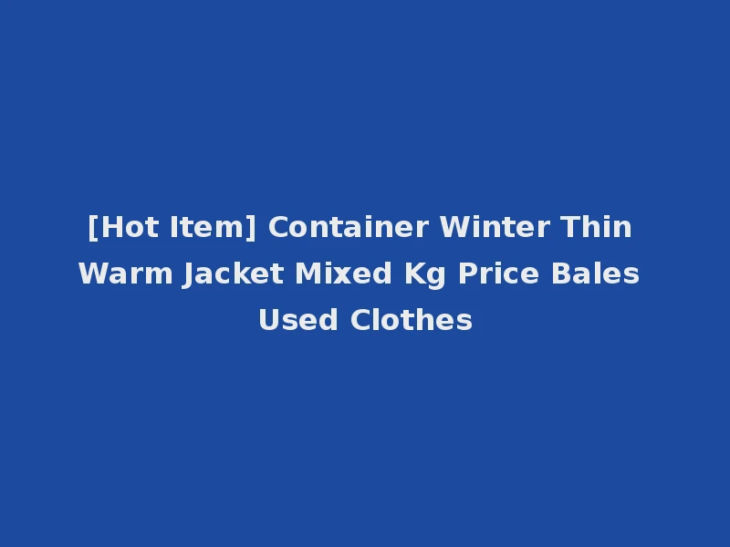 [Hot Item] Container Winter Thin Warm Jacket Mixed Kg Price Bales Used Clothes