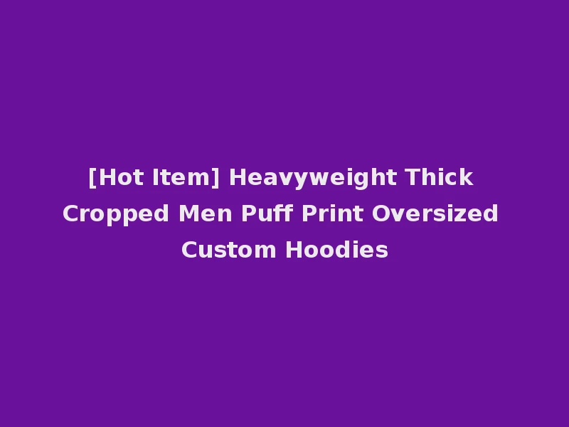 [Hot Item] Heavyweight Thick Cropped Men Puff Print Oversized Custom Hoodies