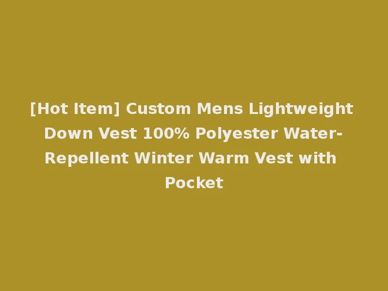 [Hot Item] Custom Mens Lightweight Down Vest 100% Polyester Water-Repellent Winter Warm Vest with Pocket