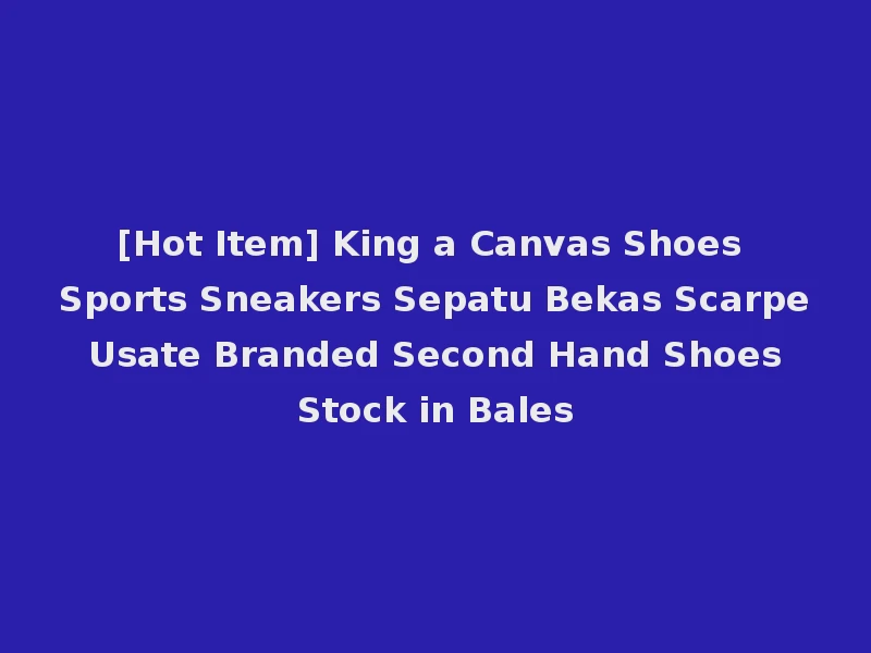 [Hot Item] King a Canvas Shoes Sports Sneakers Sepatu Bekas Scarpe Usate Branded Second Hand Shoes Stock in Bales